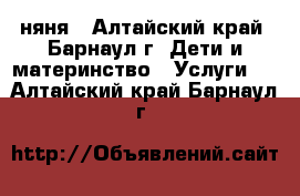 няня - Алтайский край, Барнаул г. Дети и материнство » Услуги   . Алтайский край,Барнаул г.